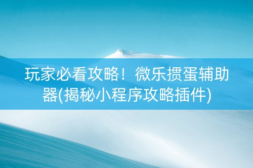 玩家必看攻略！微乐掼蛋辅助器(揭秘小程序攻略插件)