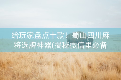 给玩家盘点十款！蜀山四川麻将选牌神器(揭秘微信里必备神器)