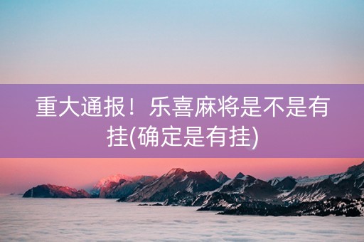 重大通报！乐喜麻将是不是有挂(确定是有挂)