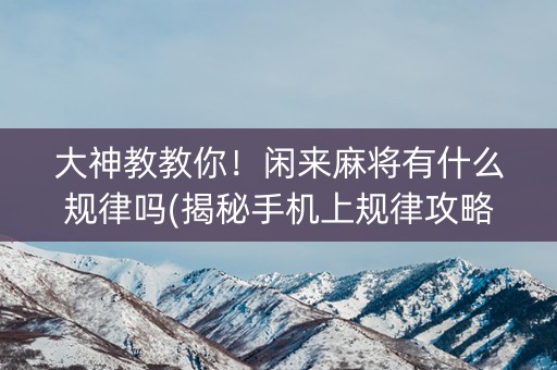 大神教教你！闲来麻将有什么规律吗(揭秘手机上规律攻略)