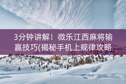 3分钟讲解！微乐江西麻将输赢技巧(揭秘手机上规律攻略)