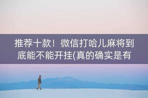 推荐十款！微信打哈儿麻将到底能不能开挂(真的确实是有挂)