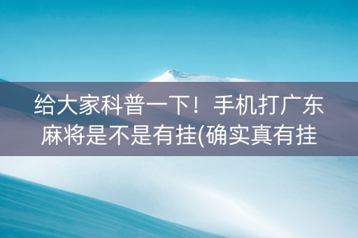 给大家科普一下！手机打广东麻将是不是有挂(确实真有挂)