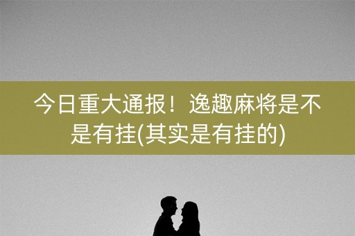 今日重大通报！逸趣麻将是不是有挂(其实是有挂的)