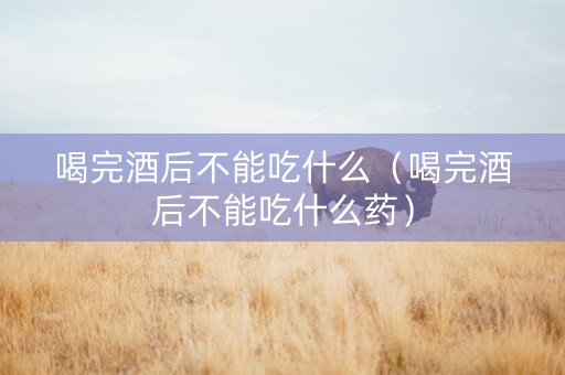 喝完酒后不能吃什么（喝完酒后不能吃什么药）