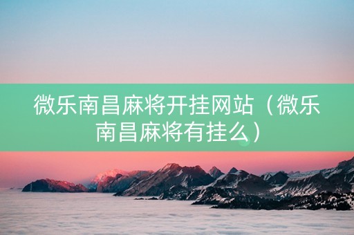 微乐南昌麻将开挂网站（微乐南昌麻将有挂么）