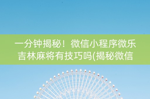 一分钟揭秘！微信小程序微乐吉林麻将有技巧吗(揭秘微信里输赢规律)
