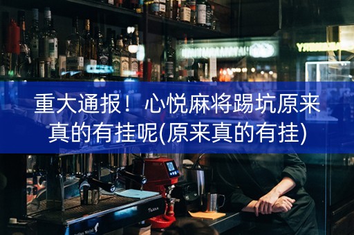 重大通报！心悦麻将踢坑原来真的有挂呢(原来真的有挂)