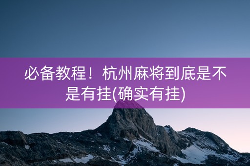 必备教程！杭州麻将到底是不是有挂(确实有挂)