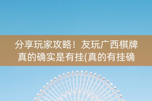 分享玩家攻略！友玩广西棋牌真的确实是有挂(真的有挂确实有挂)