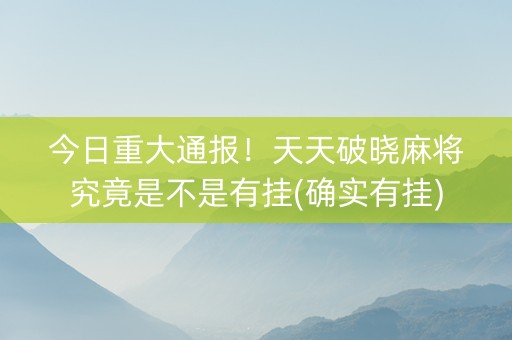 今日重大通报！天天破晓麻将究竟是不是有挂(确实有挂)