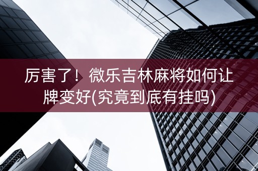 厉害了！微乐吉林麻将如何让牌变好(究竟到底有挂吗)