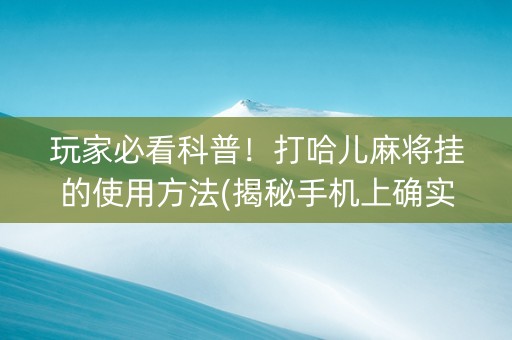 玩家必看科普！打哈儿麻将挂的使用方法(揭秘手机上确实有猫腻)