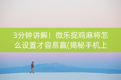 3分钟讲解！微乐捉鸡麻将怎么设置才容易赢(揭秘手机上助赢神器购买)