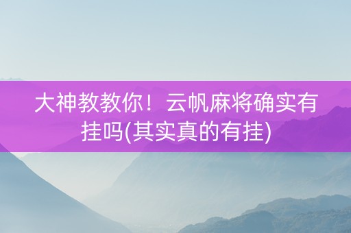 大神教教你！云帆麻将确实有挂吗(其实真的有挂)