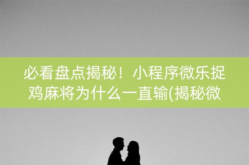 必看盘点揭秘！小程序微乐捉鸡麻将为什么一直输(揭秘微信里提高胜率)