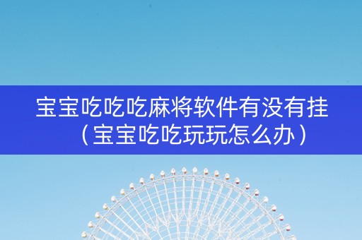 宝宝吃吃吃麻将软件有没有挂（宝宝吃吃玩玩怎么办）