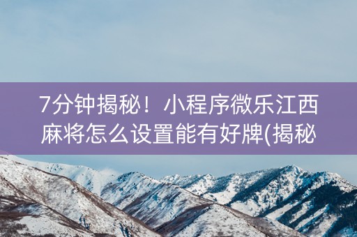 7分钟揭秘！小程序微乐江西麻将怎么设置能有好牌(揭秘手机上赢牌技巧)