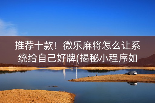 推荐十款！微乐麻将怎么让系统给自己好牌(揭秘小程序如何让牌变好)