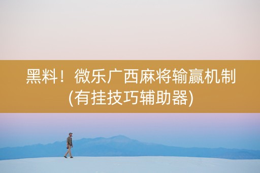 黑料！微乐广西麻将输赢机制(有挂技巧辅助器)