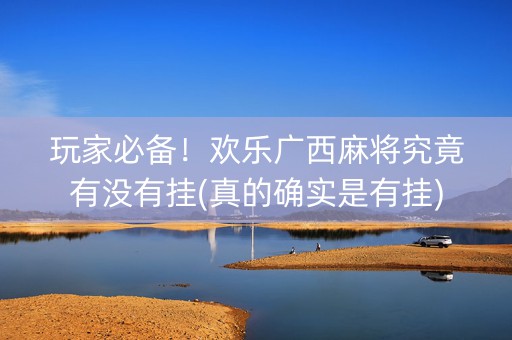 玩家必备！欢乐广西麻将究竟有没有挂(真的确实是有挂)