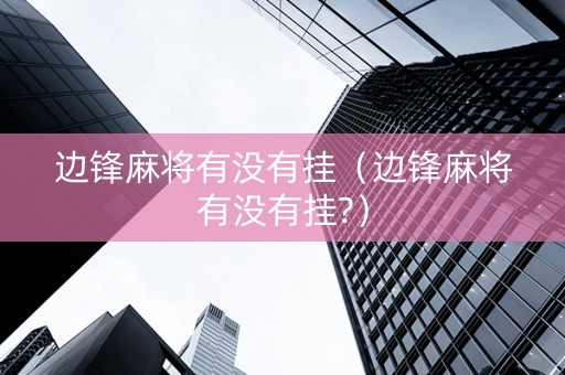 边锋麻将有没有挂（边锋麻将有没有挂?）