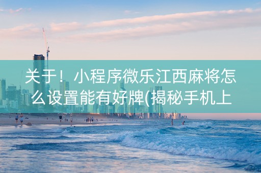 关于！小程序微乐江西麻将怎么设置能有好牌(揭秘手机上输赢规律)
