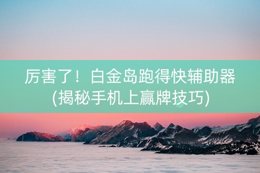 厉害了！白金岛跑得快辅助器(揭秘手机上赢牌技巧)