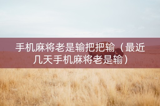 手机麻将老是输把把输（最近几天手机麻将老是输）