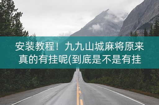 安装教程！九九山城麻将原来真的有挂呢(到底是不是有挂)