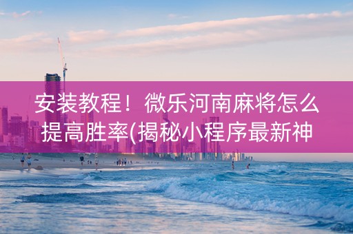 安装教程！微乐河南麻将怎么提高胜率(揭秘小程序最新神器下载)