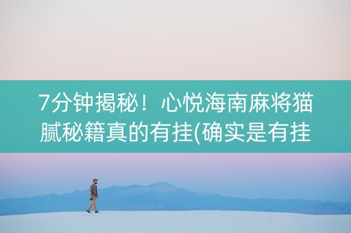 7分钟揭秘！心悦海南麻将猫腻秘籍真的有挂(确实是有挂的)
