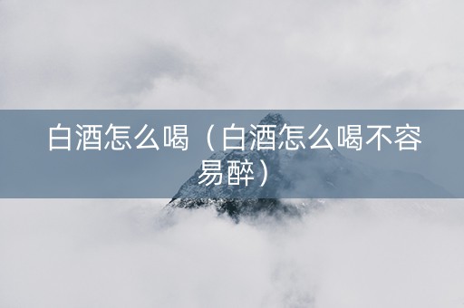 白酒怎么喝（白酒怎么喝不容易醉）