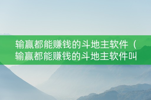 输赢都能赚钱的斗地主软件（输赢都能赚钱的斗地主软件叫什么）