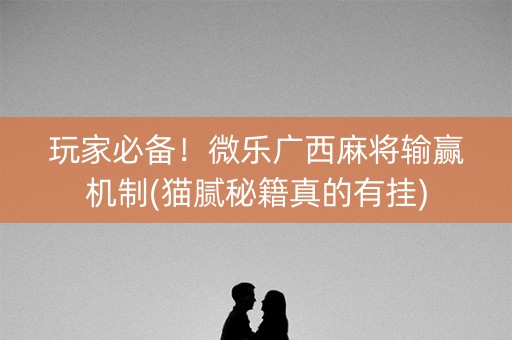 玩家必备！微乐广西麻将输赢机制(猫腻秘籍真的有挂)