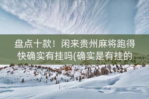 盘点十款！闲来贵州麻将跑得快确实有挂吗(确实是有挂的)