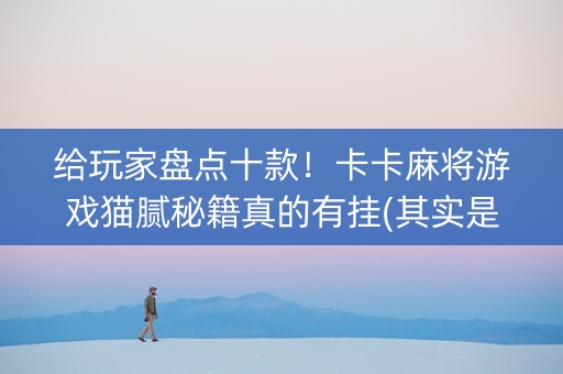 给玩家盘点十款！卡卡麻将游戏猫腻秘籍真的有挂(其实是有挂的)