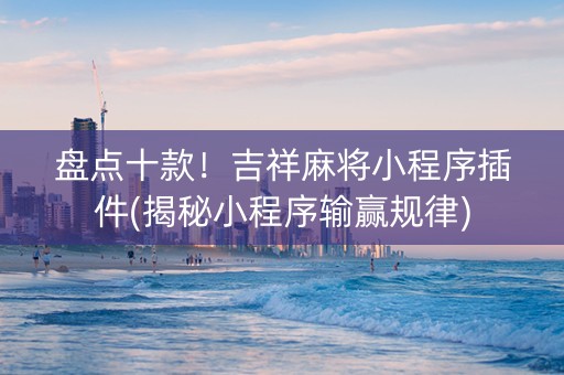 盘点十款！吉祥麻将小程序插件(揭秘小程序输赢规律)
