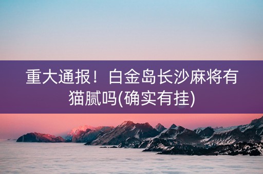 重大通报！白金岛长沙麻将有猫腻吗(确实有挂)
