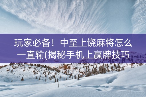 玩家必备！中至上饶麻将怎么一直输(揭秘手机上赢牌技巧)