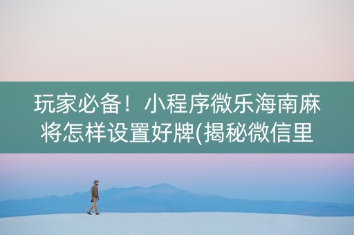 玩家必备！小程序微乐海南麻将怎样设置好牌(揭秘微信里专用神器下载)