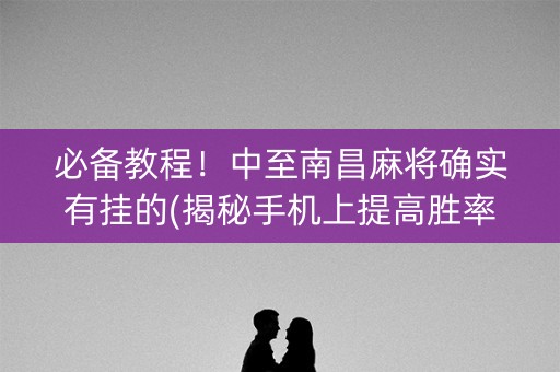 必备教程！中至南昌麻将确实有挂的(揭秘手机上提高胜率)