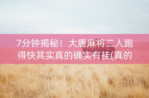 7分钟揭秘！大唐麻将二人跑得快其实真的确实有挂(真的有挂确实有挂)