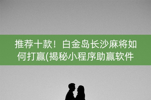 推荐十款！白金岛长沙麻将如何打赢(揭秘小程序助赢软件)