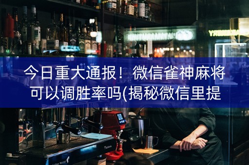 今日重大通报！微信雀神麻将可以调胜率吗(揭秘微信里提高胜率)