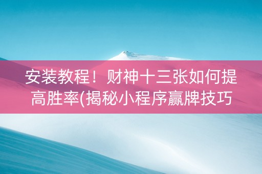 安装教程！财神十三张如何提高胜率(揭秘小程序赢牌技巧)