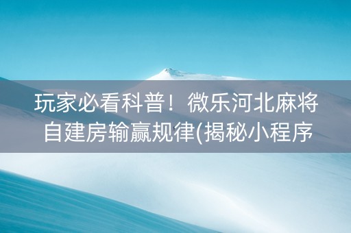 玩家必看科普！微乐河北麻将自建房输赢规律(揭秘小程序专用神器)