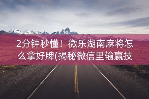 2分钟秒懂！微乐湖南麻将怎么拿好牌(揭秘微信里输赢技巧)