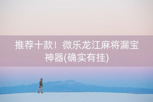 推荐十款！微乐龙江麻将漏宝神器(确实有挂)