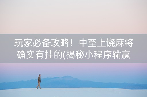 玩家必备攻略！中至上饶麻将确实有挂的(揭秘小程序输赢规律)